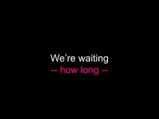 We’re waiting
-- how long --
 