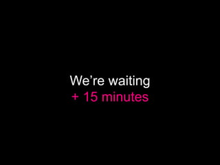 We’re waiting
+ 15 minutes
 