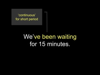‘continuous’
for short period




     We’ve been waiting
      for 15 minutes.
 