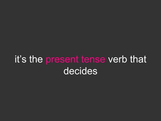 it’s the present tense verb that
             decides
 