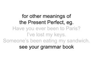 for other meanings of
     the Present Perfect, eg.
   Have you ever been to Paris?
        I’ve lost my keys.
Someone’s been eating my sandwich.
     see your grammar book
 