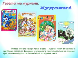 Основа кожного номеру таких видань – художні твори вітчизняних і
. ,зарубіжних авторів та фольклор Ці журнали та газети мають і дитячі сторінки
, , .куди ти можеш подати і свої власні вірші оповідання казки
 