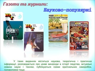 ,У таких виданнях міститься наукова теоретична і практична
, ,інформації розповідається про цікаві винаходи в історії людства актуальні
, ,новини науки і техніки публікуються схеми оригінальних саморобок
.головоломки тощо
 
