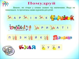 , .Визнач які літери у словах сховані під малюнками Якщо не
, .помилишся то прочитаєш назви журналів для дітей
А Р І КН
Р И ІТА
ЗП КЙН
ЯУ
 