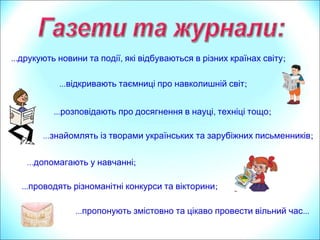 … ,друкують новини та події які відбуваються в різних країнах світу;
…знайомлять із творами українських та зарубіжних письменників;
… ,розповідають про досягнення в науці техніці тощо;
…допомагають у навчанні;
…відкривають таємниці про навколишній світ;
… …пропонують змістовно та цікаво провести вільний час
…проводять різноманітні конкурси та вікторини;
 