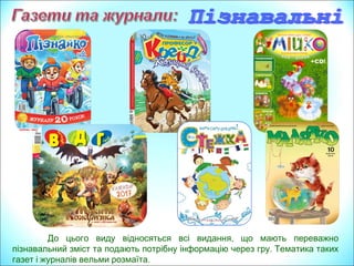 ,До цього виду відносяться всі видання що мають переважно
.пізнавальний зміст та подають потрібну інформацію через гру Тематика таких
.газет і журналів вельми розмаїта
 