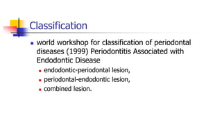 Classification
 world workshop for classification of periodontal
diseases (1999) Periodontitis Associated with
Endodontic Disease
 endodontic-periodontal lesion,
 periodontal-endodontic lesion,
 combined lesion.
 