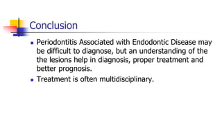 Conclusion
 Periodontitis Associated with Endodontic Disease may
be difficult to diagnose, but an understanding of the
the lesions help in diagnosis, proper treatment and
better prognosis.
 Treatment is often multidisciplinary.
 