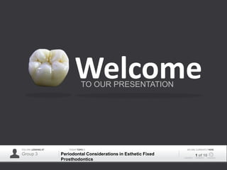Welcome
                                  TO OUR PRESENTATION




YOU ARE LOOKING AT      TODAY TOPIS IS                              WE ARE CURRENTLY HERE
Group 3              Periodontal Considerations in Esthetic Fixed         1 of 10
                     Prosthodontics
 