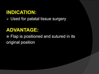 INDICATION:
 Used for palatal tissue surgery
ADVANTAGE:
 Flap is positioned and sutured in its
original position
 