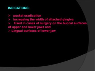 INDICATIONS:
 pocket eradication
 increasing the width of attached gingiva
 Used in cases of surgery on the buccal surfaces
of upper and lower jaws and
 Lingual surfaces of lower jaw
 