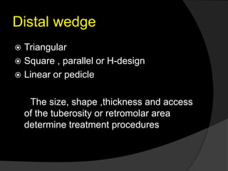 Distal wedge
 Triangular
 Square , parallel or H-design
 Linear or pedicle
The size, shape ,thickness and access
of the tuberosity or retromolar area
determine treatment procedures
 