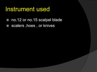 Instrument used
 no.12 or no.15 scalpel blade
 scalers ,hoes , or knives
 