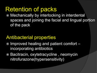 Retention of packs
 Mechanically by interlocking in interdental
spaces and joining the facial and lingual portion
of the pack
Antibacterial properties
 Improved healing and patient comfort –
incorporating antibiotics
 Bacitracin, oxytetracycline , neomycin
nitrofurazone(hypersensitivity)
 