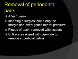 Removal of periodontal
pack
 After 1 week
 Inserting a surgical hoe along the
margin and exert gentle lateral pressure
 Pieces of pack- removed with scalers
 Entire area rinsed with peroxide to
remove superficial debris
 