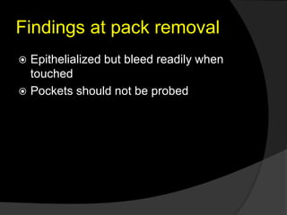 Findings at pack removal
 Epithelialized but bleed readily when
touched
 Pockets should not be probed
 