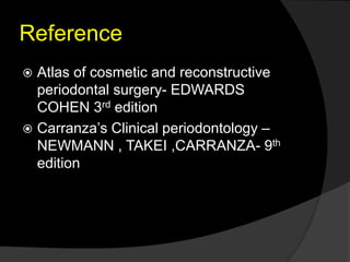 Reference
 Atlas of cosmetic and reconstructive
periodontal surgery- EDWARDS
COHEN 3rd edition
 Carranza’s Clinical periodontology –
NEWMANN , TAKEI ,CARRANZA- 9th
edition
 