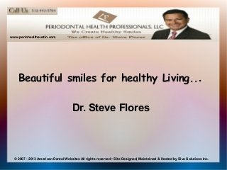www.periohealthaustin.com

Beautiful smiles for healthy Living...
Dr. Steve Flores

© 2007 - 2013 American Dental Websites All rights reserved • Site Designed, Maintained & Hosted by Siva Solutions Inc.

 