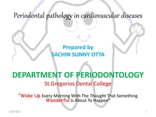 Periodontal pathology in cardiovascular diseases
Prepared by
SACHIN SUNNY OTTA
DEPARTMENT OF PERIODONTOLOGY
St.Gregorios Dental College
“Wake Up Every Morning With The Thought That Something
Wonderful Is About To Happen”
8/26/2016 1
 