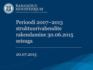 Perioodi 2007–2013
struktuurivahendite
rakendamine 30.06.2015
seisuga
20.07.2015
 