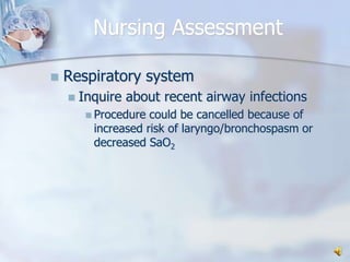 Nursing AssessmentRespiratory systemInquire about recent airway infectionsProcedure could be cancelled because of increased risk of laryngo/bronchospasm or decreased SaO2 