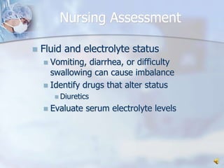 Nursing AssessmentFluid and electrolyte statusVomiting, diarrhea, or difficulty swallowing can cause imbalanceIdentify drugs that alter statusDiuretics	Evaluate serum electrolyte levels