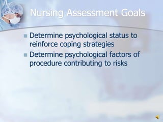 Nursing Assessment GoalsDetermine psychological status to reinforce coping strategiesDetermine psychological factors of procedure contributing to risks