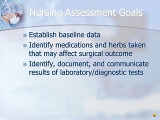 Nursing Assessment GoalsEstablish baseline dataIdentify medications and herbs taken that may affect surgical outcomeIdentify, document, and communicate results of laboratory/diagnostic tests