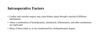 Intraoperative Factors
• Cardiac and vascular surgery may cause kidney injury through a myriad of different
mechanisms
• where a combination of hemodynamic, mechanical, inflammatory, and other mechanisms
are implicated
• Many of these relate to, or are complicated by, cardiopulmonary bypass
 