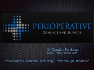 Dr Douglas Fahlbusch
MBBS, FANZCA, GAICD, GDM
Perioperative Healthcare Consulting - Proﬁt through Reputation
 