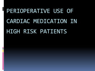PERIOPERATIVE USE OF
CARDIAC MEDICATION IN
HIGH RISK PATIENTS
 
