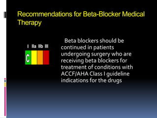 Recommendations for Beta-Blocker Medical
Therapy
Beta blockers should be
continued in patients
undergoing surgery who are
receiving beta blockers for
treatment of conditions with
ACCF/AHA Class I guideline
indications for the drugs
III IIaIIaIIa IIbIIbIIb IIIIIIIIIIII IIaIIaIIa IIbIIbIIb IIIIIIIIIIII IIaIIaIIa IIbIIbIIb IIIIIIIIIIIaIIaIIa IIbIIbIIb IIIIIIIII
 