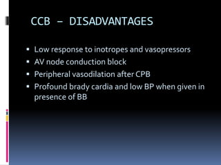 CCB – DISADVANTAGES
 Low response to inotropes and vasopressors
 AV node conduction block
 Peripheral vasodilation after CPB
 Profound brady cardia and low BP when given in
presence of BB
 