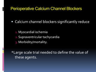 Perioperative Calcium Channel Blockers
 Calcium channel blockers significantly reduce
1. Myocardial ischemia
2. Supraventricular tachycardia
3. Morbidity/mortality.
*Large scale trial needed to define the value of
these agents.
 