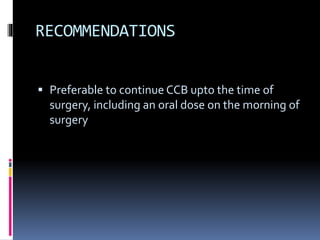 RECOMMENDATIONS
 Preferable to continue CCB upto the time of
surgery, including an oral dose on the morning of
surgery
 