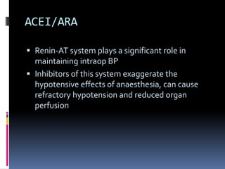 ACEI/ARA
 Renin-AT system plays a significant role in
maintaining intraop BP
 Inhibitors of this system exaggerate the
hypotensive effects of anaesthesia, can cause
refractory hypotension and reduced organ
perfusion
 