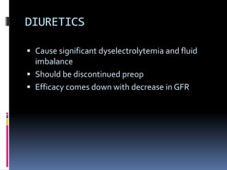 DIURETICS
 Cause significant dyselectrolytemia and fluid
imbalance
 Should be discontinued preop
 Efficacy comes down with decrease in GFR
 