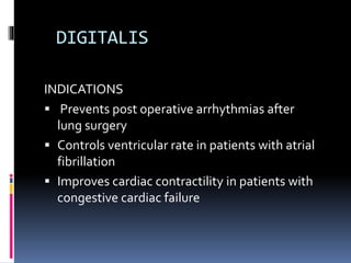DIGITALIS
INDICATIONS
 Prevents post operative arrhythmias after
lung surgery
 Controls ventricular rate in patients with atrial
fibrillation
 Improves cardiac contractility in patients with
congestive cardiac failure
 