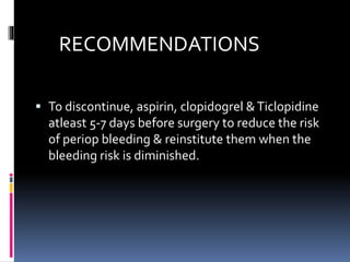 RECOMMENDATIONS
 To discontinue, aspirin, clopidogrel &Ticlopidine
atleast 5-7 days before surgery to reduce the risk
of periop bleeding & reinstitute them when the
bleeding risk is diminished.
 