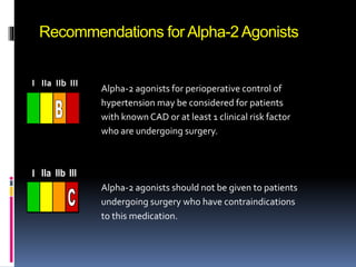 Recommendations for Alpha-2Agonists
Alpha-2 agonists for perioperative control of
hypertension may be considered for patients
with known CAD or at least 1 clinical risk factor
who are undergoing surgery.
Alpha-2 agonists should not be given to patients
undergoing surgery who have contraindications
to this medication.
III IIaIIaIIa IIbIIbIIb IIIIIIIIIIII IIaIIaIIa IIbIIbIIb IIIIIIIIIIII IIaIIaIIa IIbIIbIIb IIIIIIIIIIIaIIaIIa IIbIIbIIb IIIIIIIII
III IIaIIaIIa IIbIIbIIb IIIIIIIIIIII IIaIIaIIa IIbIIbIIb IIIIIIIIIIII IIaIIaIIa IIbIIbIIb IIIIIIIIIIIaIIaIIa IIbIIbIIb IIIIIIIII
 