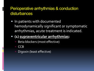 Perioperative arrhythmias & conduction
disturbances
 In patients with documented
hemodynamically significant or symptomatic
arrhythmias, acute treatment is indicated.
 (1) supraventricular arrhythmias:
 Beta blockers (most effective)
 CCB
 Digoxin (least effective)
 