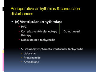Perioperative arrhythmias & conduction
disturbances
 (2)Ventricular arrhythmias:
 PVC
 Complex ventricular ectopy Do not need
therapy
 Nonsustained tachycardia
 Sustained/symptomatic ventricular tachycardia
 Lidocaine
 Procainamide
 Amiodarone
 