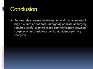 Conclusion
 Successful perioperative evaluation and management of
high risk cardiac patients undergoing noncardiac surgery
requires careful teamwork and communication between
surgeon, anaesthesiologist and the patient’s primary
caregiver.
 