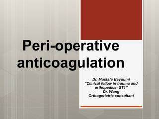 Peri-operative
anticoagulation
Dr. Mustafa Bayoumi
“Clinical fellow in trauma and
orthopedics- ST1”
Dr. Wong
Orthogeriatric consultant
 