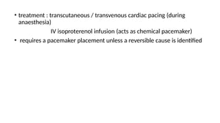 • treatment : transcutaneous / transvenous cardiac pacing (during
anaesthesia)
IV isoproterenol infusion (acts as chemical pacemaker)
• requires a pacemaker placement unless a reversible cause is identified
 