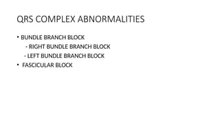 QRS COMPLEX ABNORMALITIES
• BUNDLE BRANCH BLOCK
- RIGHT BUNDLE BRANCH BLOCK
- LEFT BUNDLE BRANCH BLOCK
• FASCICULAR BLOCK
 