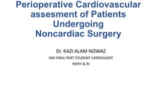 Perioperative Cardiovascular
assesment of Patients
Undergoing
Noncardiac Surgery
Dr. KAZI ALAM NOWAZ
MD FINAL PART STUDENT CARDIOLOGY
NHFH & RI
 