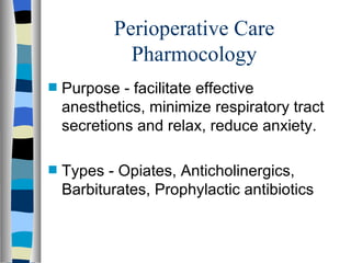 Perioperative Care
             Pharmocology
s   Purpose - facilitate effective
    anesthetics, minimize respiratory tract
    secretions and relax, reduce anxiety.

s   Types - Opiates, Anticholinergics,
    Barbiturates, Prophylactic antibiotics
 
