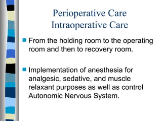 Perioperative Care
           Intraoperative Care
s   From the holding room to the operating
    room and then to recovery room.

s   Implementation of anesthesia for
    analgesic, sedative, and muscle
    relaxant purposes as well as control
    Autonomic Nervous System.
 