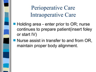 Perioperative Care
           Intraoperative Care
s   Holding area - enter prior to OR; nurse
    continues to prepare patient(insert foley
    or start IV)
s   Nurse assist in transfer to and from OR,
    maintain proper body alignment.
 